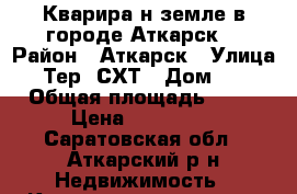 Кварира н земле в городе Аткарск. › Район ­ Аткарск › Улица ­ Тер. СХТ › Дом ­ 6 › Общая площадь ­ 33 › Цена ­ 560 000 - Саратовская обл., Аткарский р-н Недвижимость » Квартиры продажа   